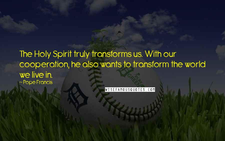 Pope Francis Quotes: The Holy Spirit truly transforms us. With our cooperation, he also wants to transform the world we live in.