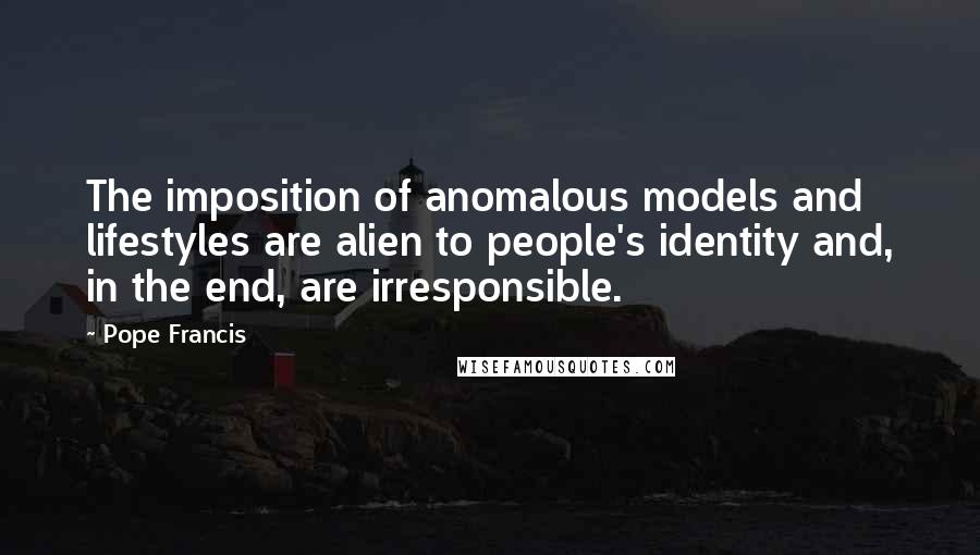 Pope Francis Quotes: The imposition of anomalous models and lifestyles are alien to people's identity and, in the end, are irresponsible.