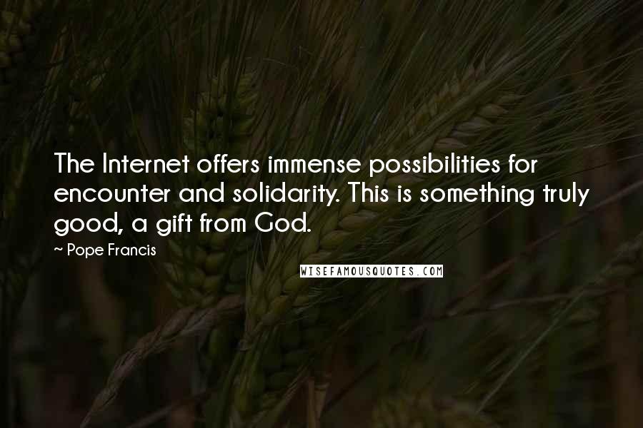 Pope Francis Quotes: The Internet offers immense possibilities for encounter and solidarity. This is something truly good, a gift from God.