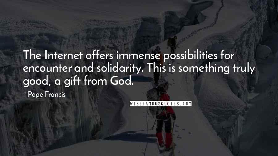 Pope Francis Quotes: The Internet offers immense possibilities for encounter and solidarity. This is something truly good, a gift from God.