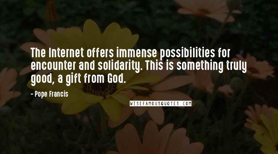Pope Francis Quotes: The Internet offers immense possibilities for encounter and solidarity. This is something truly good, a gift from God.