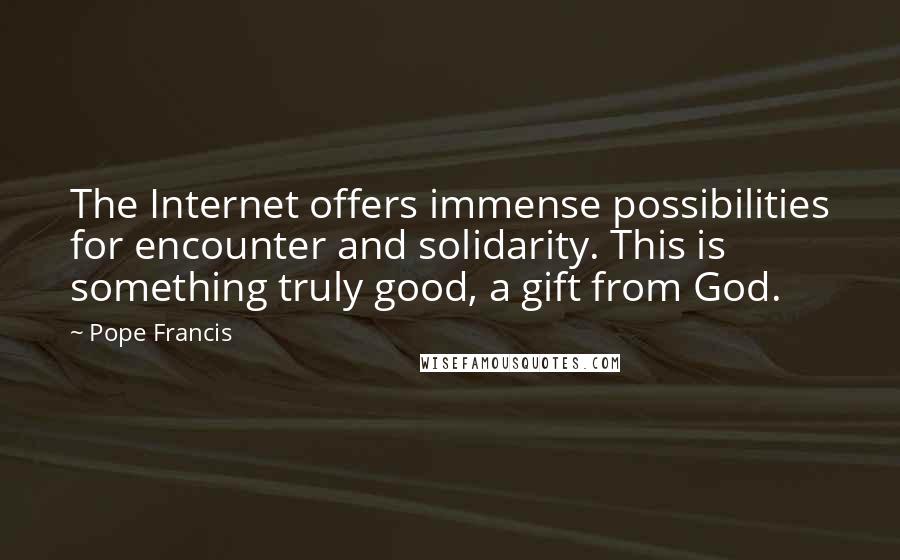 Pope Francis Quotes: The Internet offers immense possibilities for encounter and solidarity. This is something truly good, a gift from God.