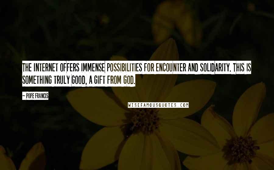 Pope Francis Quotes: The Internet offers immense possibilities for encounter and solidarity. This is something truly good, a gift from God.