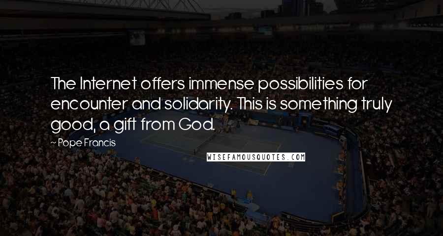 Pope Francis Quotes: The Internet offers immense possibilities for encounter and solidarity. This is something truly good, a gift from God.