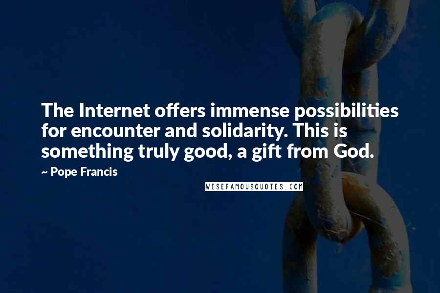 Pope Francis Quotes: The Internet offers immense possibilities for encounter and solidarity. This is something truly good, a gift from God.