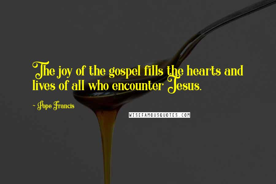 Pope Francis Quotes: The joy of the gospel fills the hearts and lives of all who encounter Jesus.