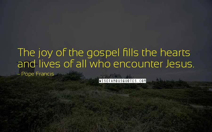 Pope Francis Quotes: The joy of the gospel fills the hearts and lives of all who encounter Jesus.