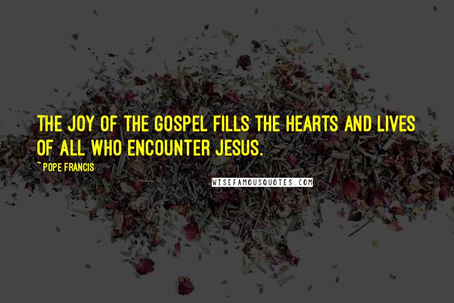 Pope Francis Quotes: The joy of the gospel fills the hearts and lives of all who encounter Jesus.