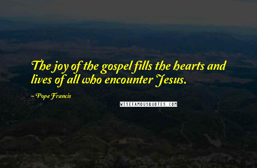 Pope Francis Quotes: The joy of the gospel fills the hearts and lives of all who encounter Jesus.