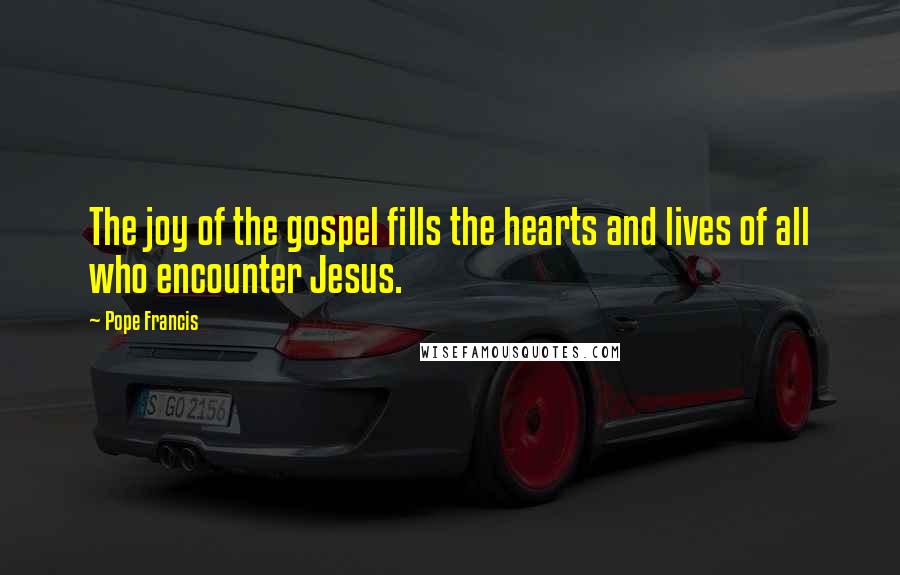 Pope Francis Quotes: The joy of the gospel fills the hearts and lives of all who encounter Jesus.