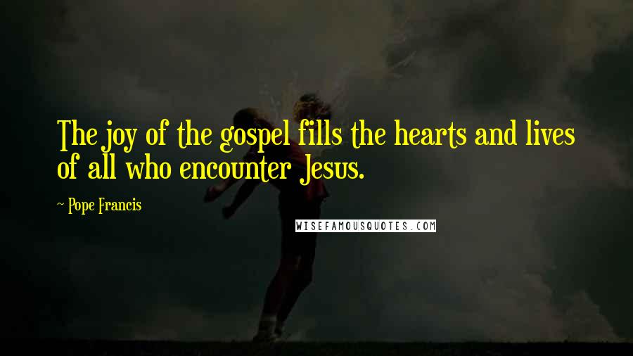 Pope Francis Quotes: The joy of the gospel fills the hearts and lives of all who encounter Jesus.
