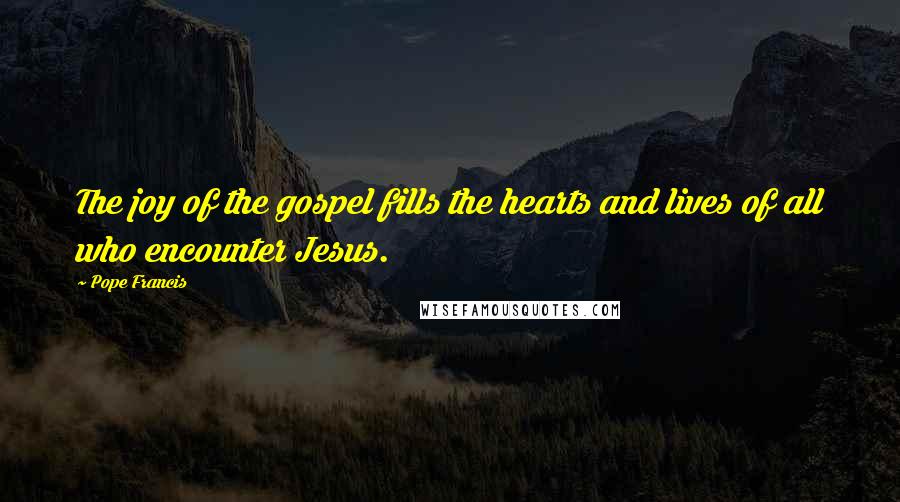 Pope Francis Quotes: The joy of the gospel fills the hearts and lives of all who encounter Jesus.