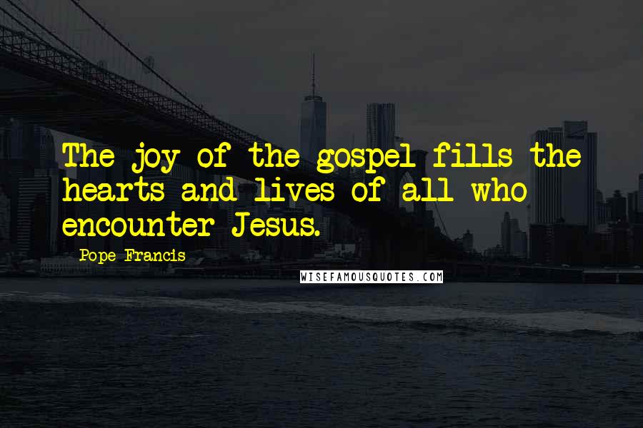 Pope Francis Quotes: The joy of the gospel fills the hearts and lives of all who encounter Jesus.