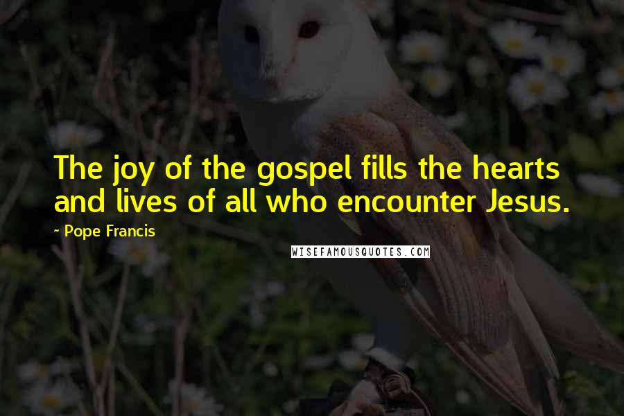 Pope Francis Quotes: The joy of the gospel fills the hearts and lives of all who encounter Jesus.