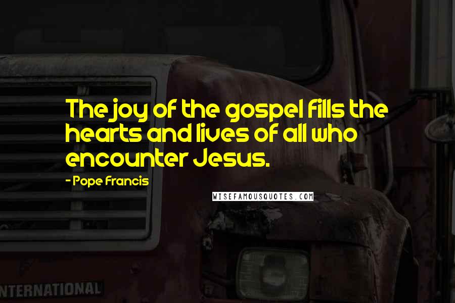 Pope Francis Quotes: The joy of the gospel fills the hearts and lives of all who encounter Jesus.