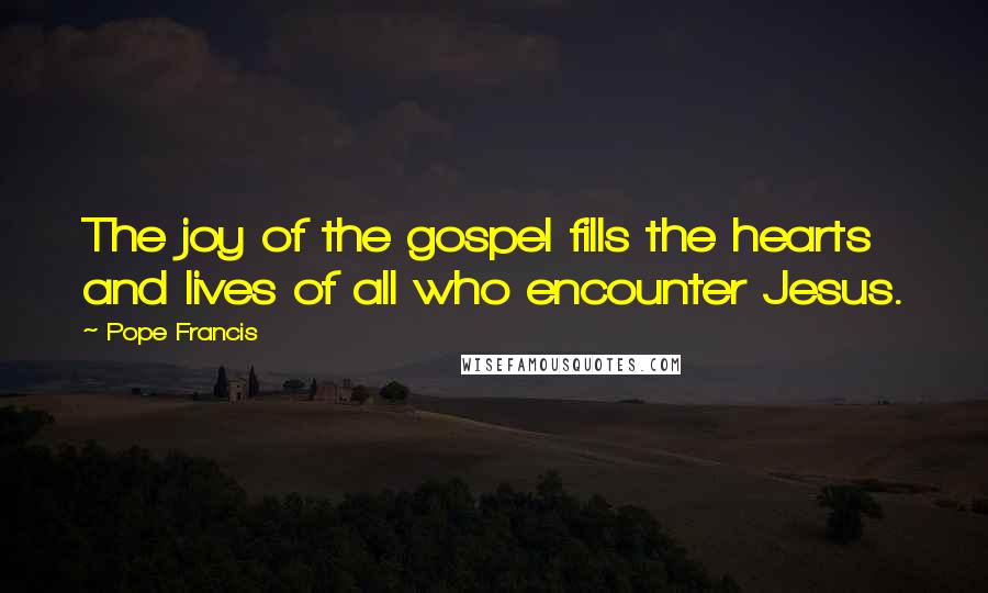 Pope Francis Quotes: The joy of the gospel fills the hearts and lives of all who encounter Jesus.