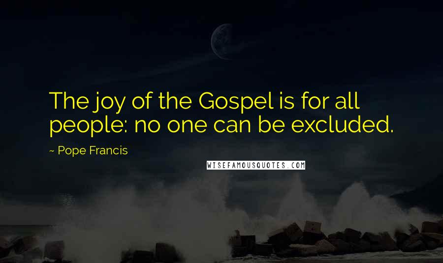 Pope Francis Quotes: The joy of the Gospel is for all people: no one can be excluded.