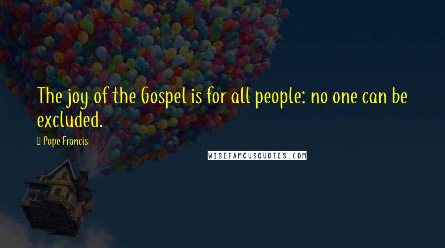 Pope Francis Quotes: The joy of the Gospel is for all people: no one can be excluded.