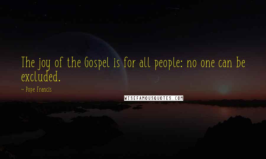 Pope Francis Quotes: The joy of the Gospel is for all people: no one can be excluded.