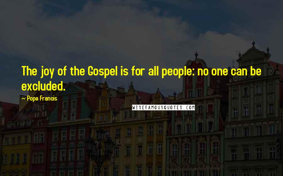 Pope Francis Quotes: The joy of the Gospel is for all people: no one can be excluded.