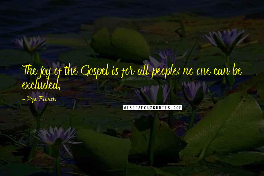 Pope Francis Quotes: The joy of the Gospel is for all people: no one can be excluded.