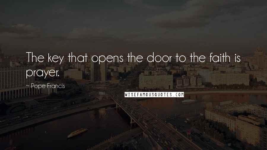 Pope Francis Quotes: The key that opens the door to the faith is prayer.
