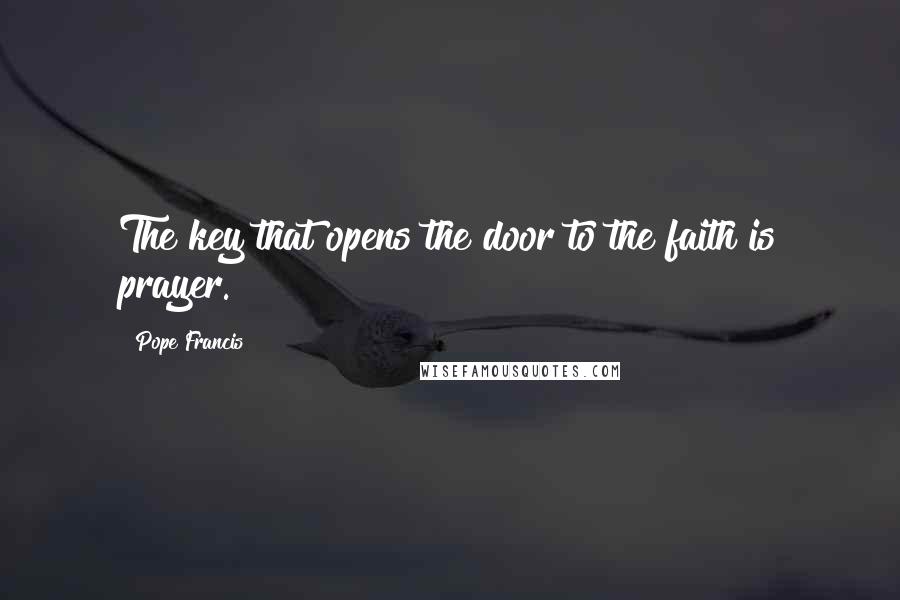 Pope Francis Quotes: The key that opens the door to the faith is prayer.