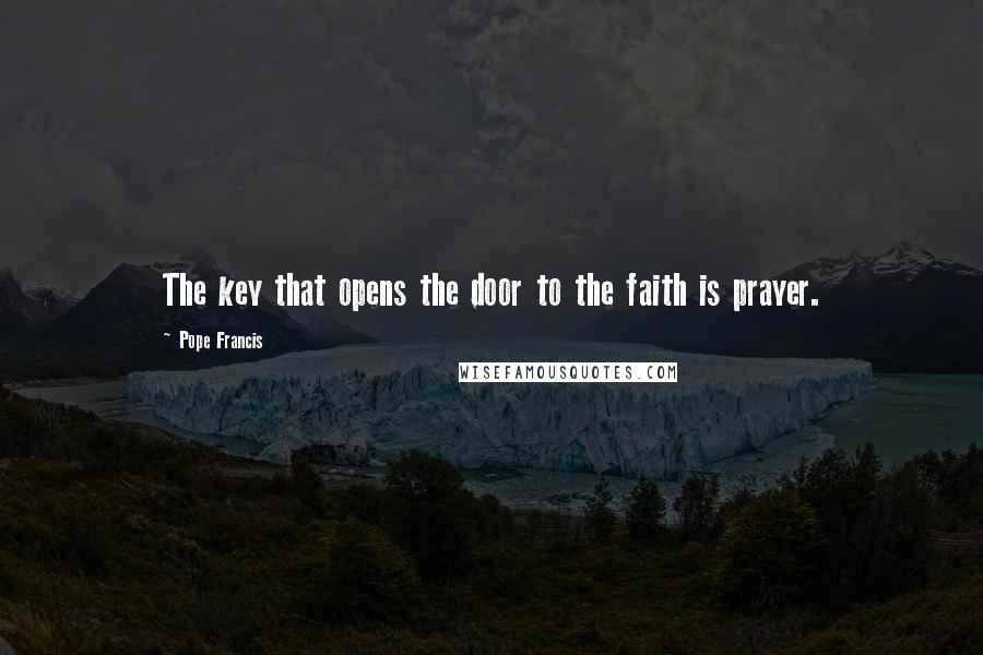 Pope Francis Quotes: The key that opens the door to the faith is prayer.