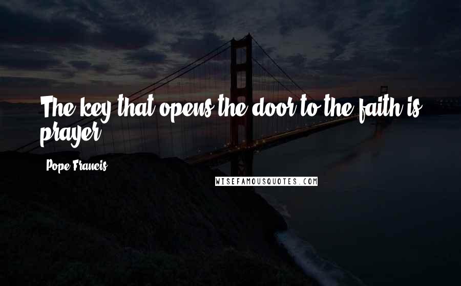 Pope Francis Quotes: The key that opens the door to the faith is prayer.