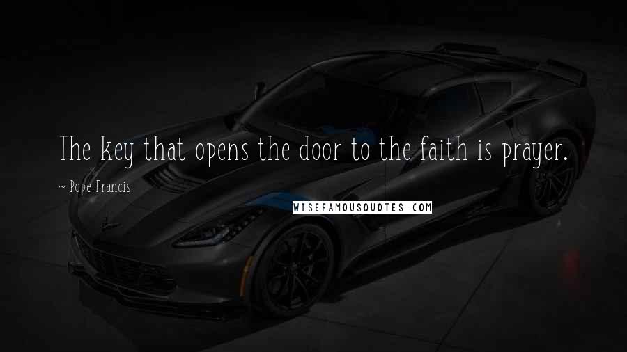 Pope Francis Quotes: The key that opens the door to the faith is prayer.