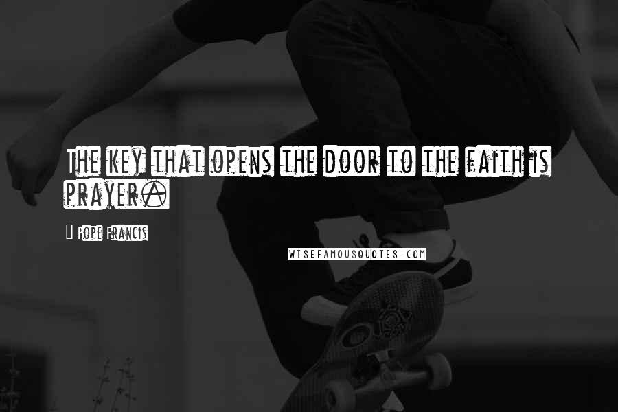 Pope Francis Quotes: The key that opens the door to the faith is prayer.