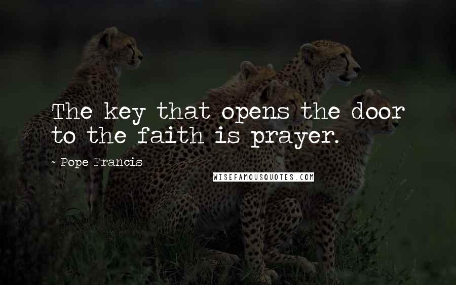 Pope Francis Quotes: The key that opens the door to the faith is prayer.