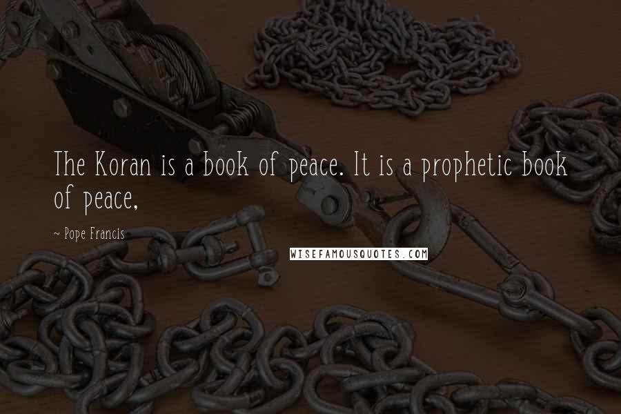 Pope Francis Quotes: The Koran is a book of peace. It is a prophetic book of peace,