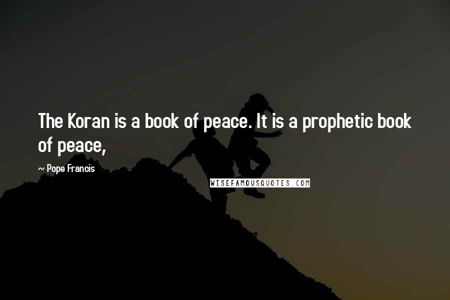 Pope Francis Quotes: The Koran is a book of peace. It is a prophetic book of peace,