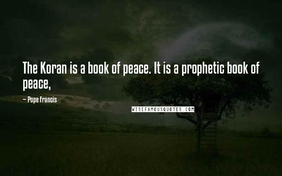 Pope Francis Quotes: The Koran is a book of peace. It is a prophetic book of peace,