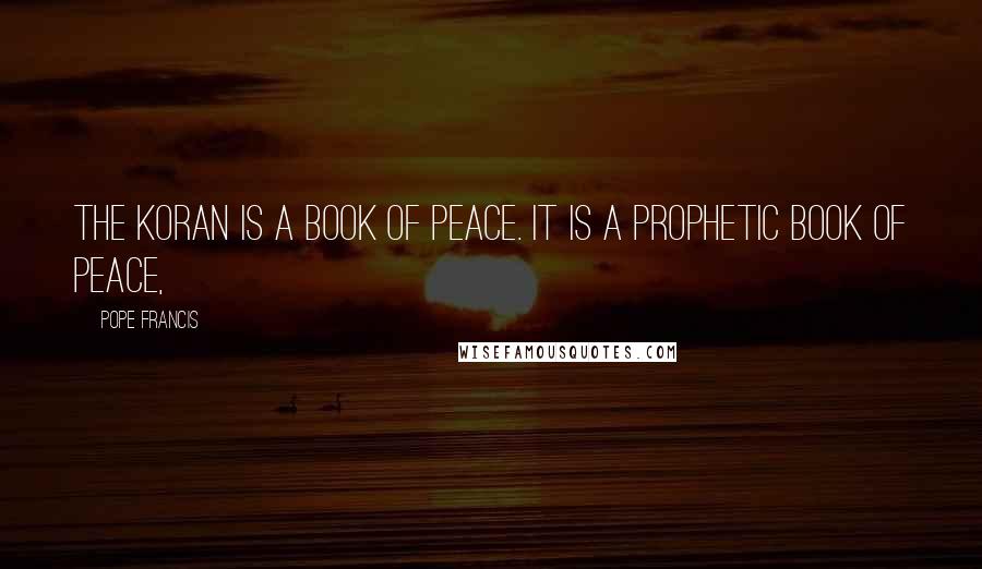 Pope Francis Quotes: The Koran is a book of peace. It is a prophetic book of peace,