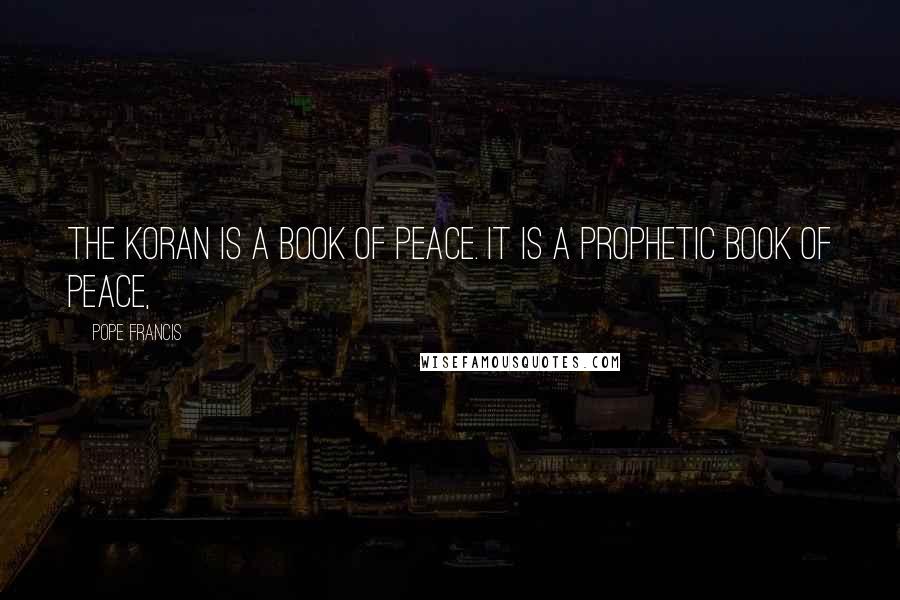 Pope Francis Quotes: The Koran is a book of peace. It is a prophetic book of peace,