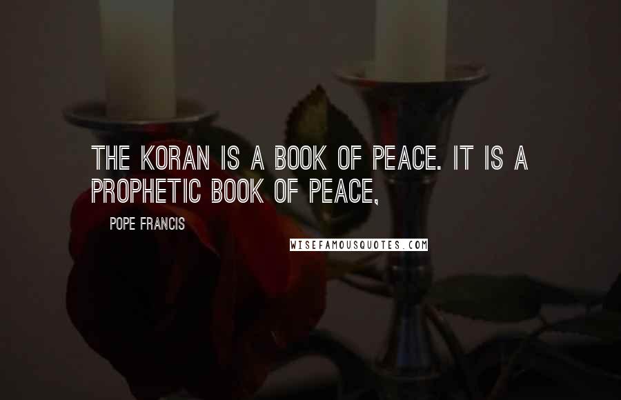 Pope Francis Quotes: The Koran is a book of peace. It is a prophetic book of peace,