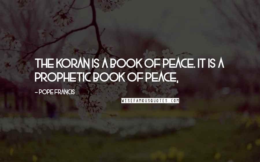 Pope Francis Quotes: The Koran is a book of peace. It is a prophetic book of peace,
