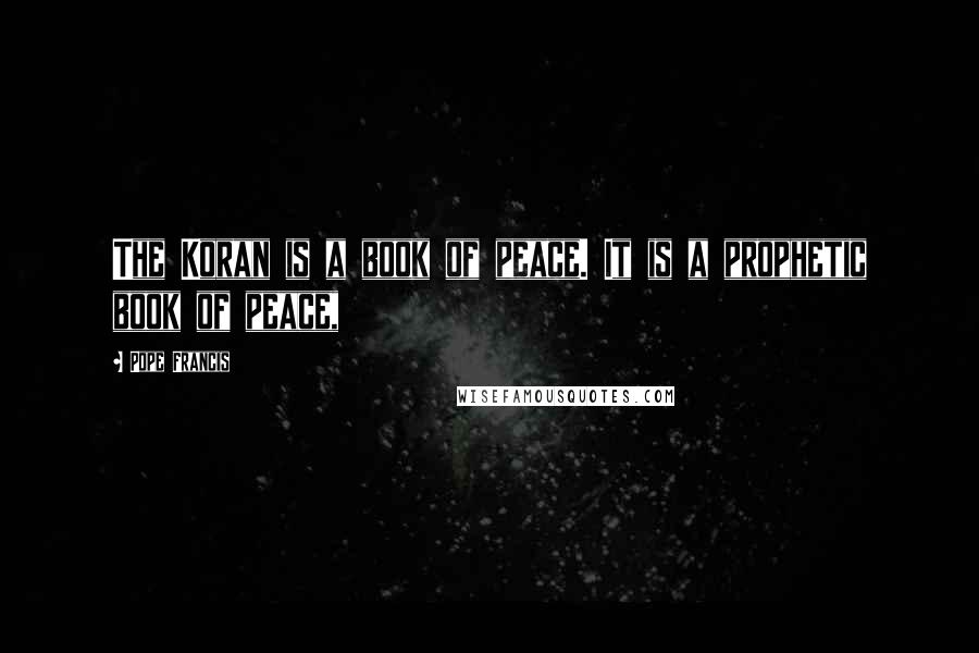 Pope Francis Quotes: The Koran is a book of peace. It is a prophetic book of peace,