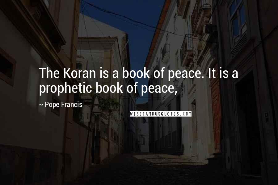 Pope Francis Quotes: The Koran is a book of peace. It is a prophetic book of peace,