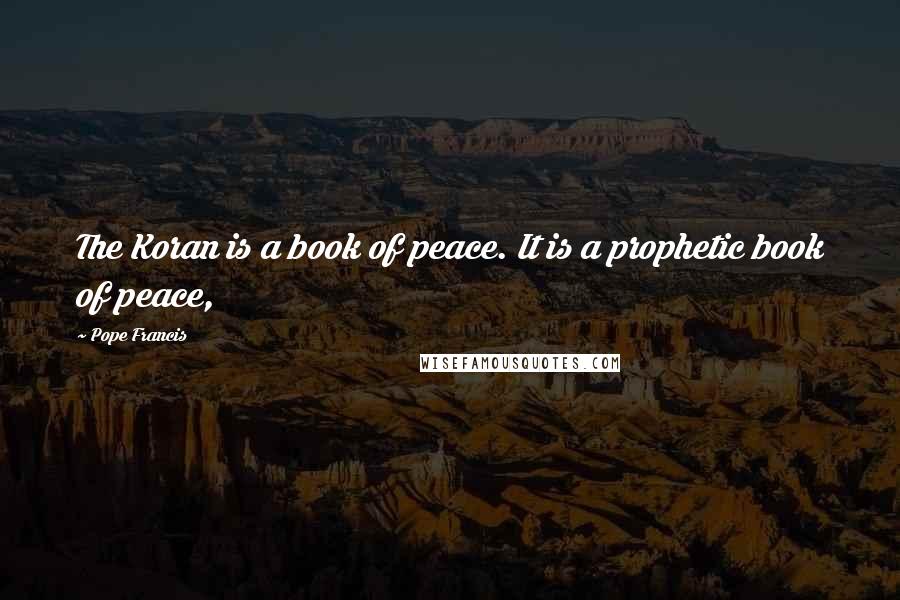 Pope Francis Quotes: The Koran is a book of peace. It is a prophetic book of peace,