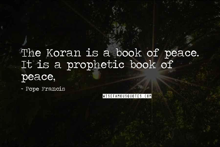 Pope Francis Quotes: The Koran is a book of peace. It is a prophetic book of peace,