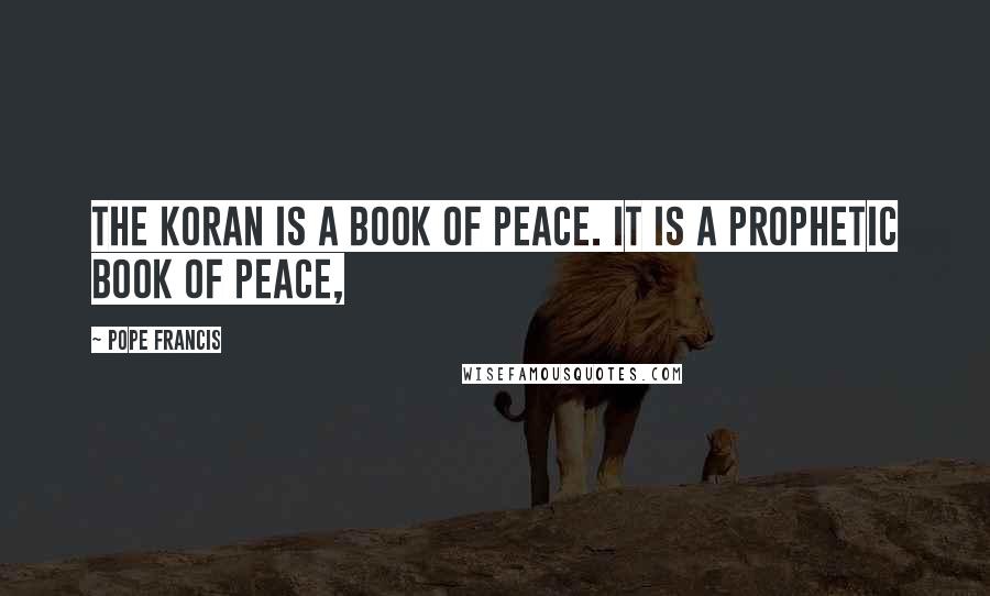 Pope Francis Quotes: The Koran is a book of peace. It is a prophetic book of peace,