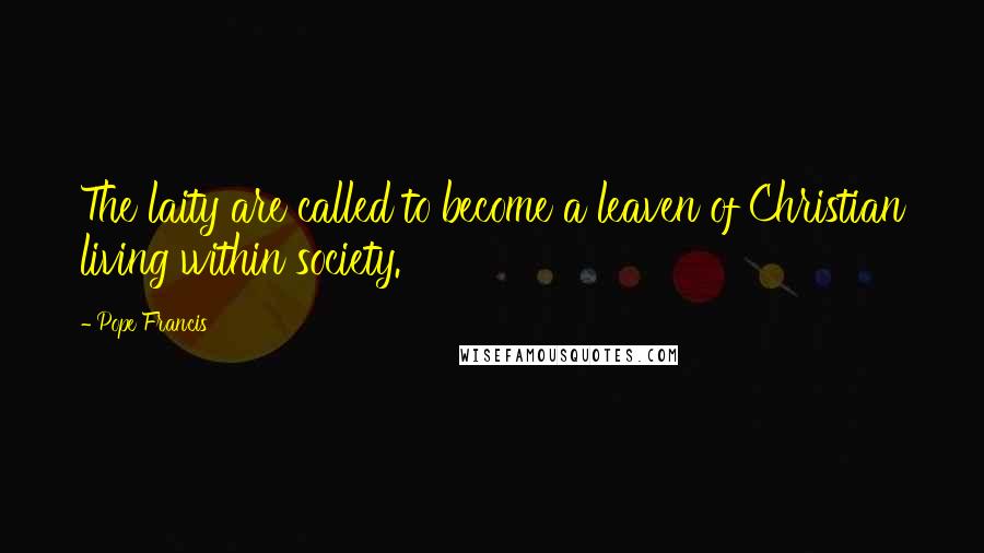 Pope Francis Quotes: The laity are called to become a leaven of Christian living within society.