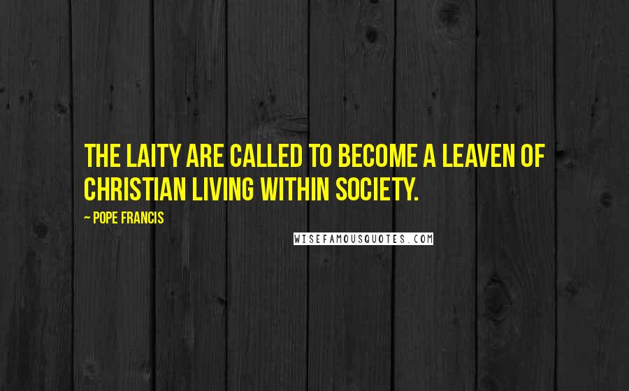 Pope Francis Quotes: The laity are called to become a leaven of Christian living within society.