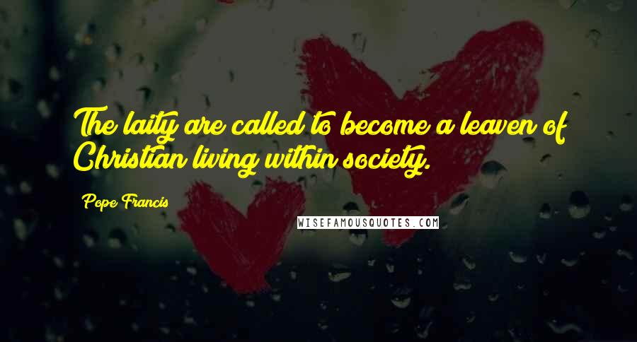 Pope Francis Quotes: The laity are called to become a leaven of Christian living within society.