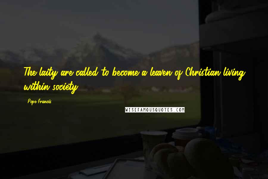 Pope Francis Quotes: The laity are called to become a leaven of Christian living within society.