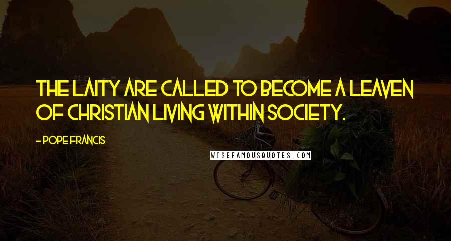 Pope Francis Quotes: The laity are called to become a leaven of Christian living within society.