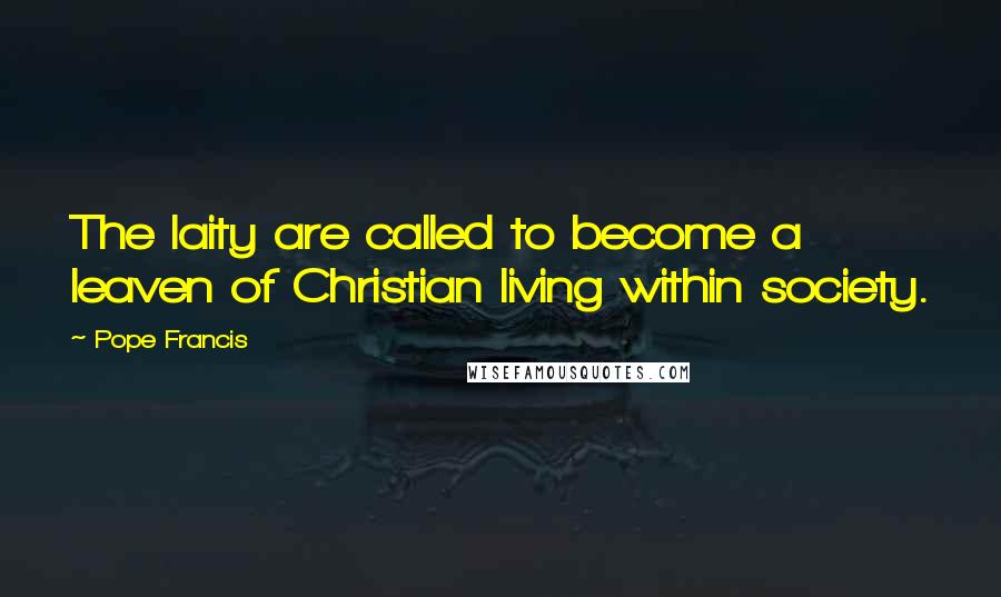 Pope Francis Quotes: The laity are called to become a leaven of Christian living within society.